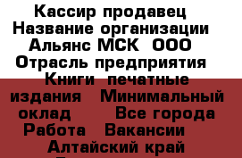 Кассир-продавец › Название организации ­ Альянс-МСК, ООО › Отрасль предприятия ­ Книги, печатные издания › Минимальный оклад ­ 1 - Все города Работа » Вакансии   . Алтайский край,Белокуриха г.